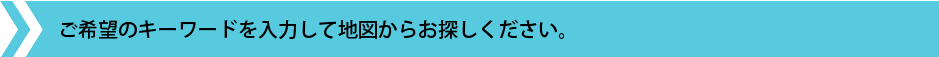 ご希望のキーワードを入力し地図からお探しください